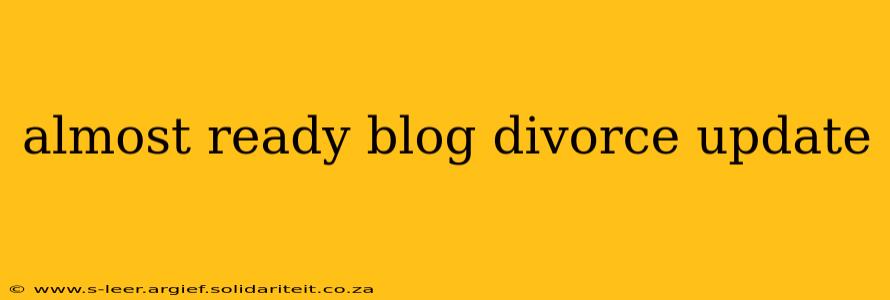 almost ready blog divorce update