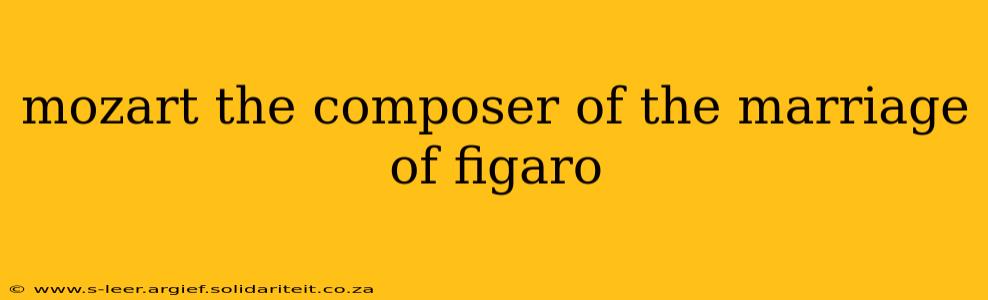 mozart the composer of the marriage of figaro