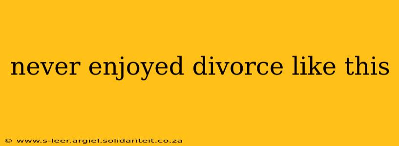 never enjoyed divorce like this